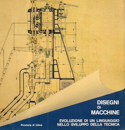 Disegni di macchine. Evoluzione di un linguaggio nello sviluppo della tecnica (Catalogo della Mostra - Udine, 1985) - copertina