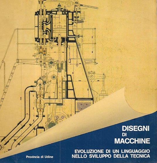 Disegni di macchine. Evoluzione di un linguaggio nello sviluppo della tecnica (Catalogo della Mostra - Udine, 1985) - copertina