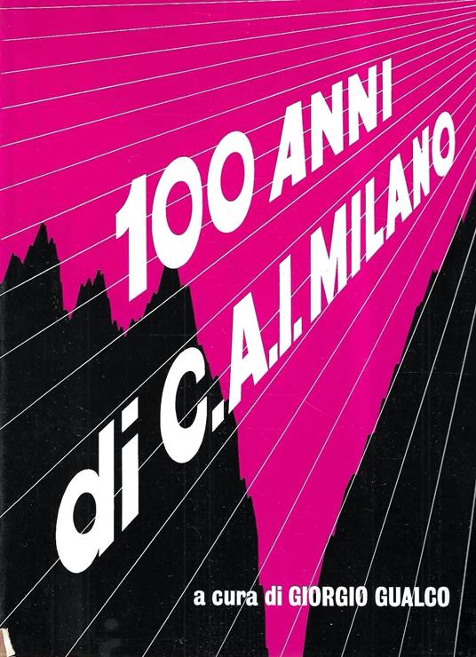 I cento anni della Sezione di Milano del Club Alpino Italiano 1873-1973 - Giorgio Gualco - copertina