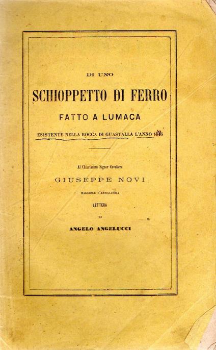 Di uno schioppetto di ferro fatto a lumaca, esistente nella Rocca di Guastalla l'anno 1746 [i.e. 1476] : al chiarissimo signor cavaliere Giuseppe Novi, maggiore d'artiglieria - Angelo Angelucci - copertina