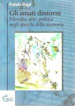 Gli amati dintorni. Filosofia, arte, politica negli specchi della memoria