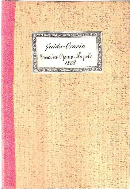 Ferro Vie Romane - Linea da Roma a Napoli. Guida-Orario per la corsa de' convogli da principiare il 1^ aprile 1862 - copertina
