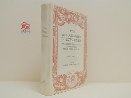 Atti del 1° congresso internazionale amatori di armi antiche uniformologia arte e storia militare. Torino, 5-9 maggio 1965 - copertina