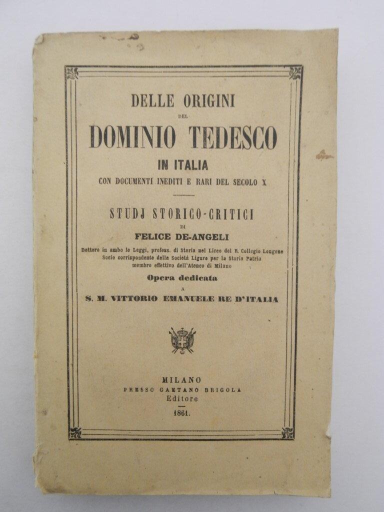 Delle origini del dominio tedesco in Italia con documenti inediti e rari del secolo X studj storico-critici di Felice De-Angeli