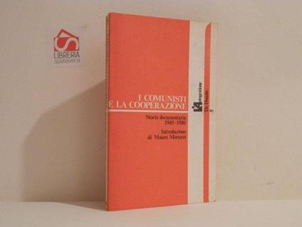 I comunisti e la cooperzione. Storia documentaria 1945-1980 - Mauro Moruzzi - copertina