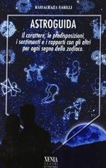 Astroguida. Il carattere, le predisposizioni, i sentimenti, i rapporti con gli altri nei dodici segni dello Zodiaco