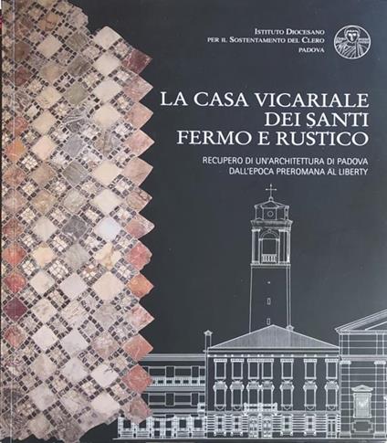 La Casa Vicariale Dei Santi Fermo E Rustico. Recupero Di Un'Architettura Di Padova Dall'Epoca Preromana Al Liberty - copertina