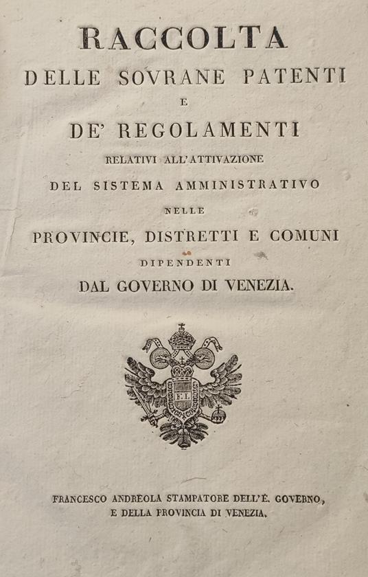 RACCOLTA DELLE SOVRANE PATENTI E DE' REGOLAMENTI RELATIVI ALL'ATTIVAZIONE DEL SISTEMA AMMINISTRATIVO NELLE PROVINCIE, DISTRETTI E COMUNI DIPENDENTI DAL GOVERNO DI VENEZIA (unito a) REGOLAMENTO PER L'ATTIVAZIONE DELLA REGIA PATENTE 12 FEBBRAIO 1816 (u - copertina