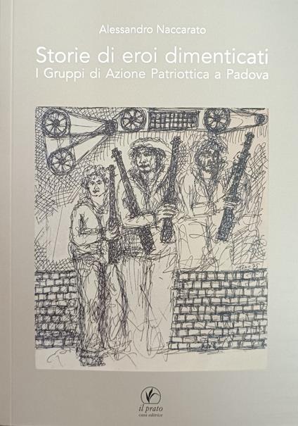 Storia Di Eroi Dimenticati. I Gruppi Di Azione Patriottica A Padova - copertina