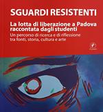 Sguardi Resistenti. La Lotta Di Liberazione A Padova Raccontata Dagli Studenti: Un Percorso Di Ricerca E Di Riflessione Tra Fonti, Storia, Cultura E Arte