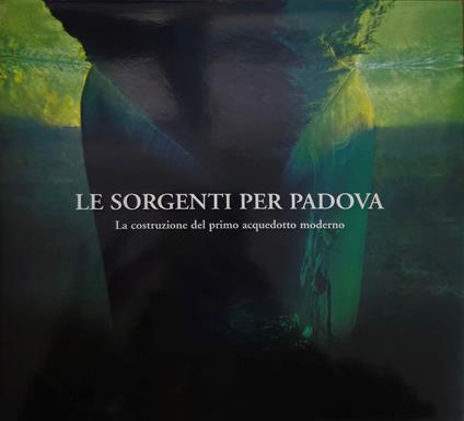Le Sorgenti Per Padova. La Costruzione Del Primo Acquedotto Moderno - Marco Maffei - copertina