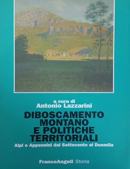 Diboscamento Montano E Politiche Territoriali. Alpi E Appennini Del Settecento Al Duemila - Antonio Lazzarini - copertina