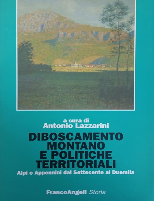 Diboscamento Montano E Politiche Territoriali. Alpi E Appennini Del Settecento Al Duemila - Antonio Lazzarini - copertina