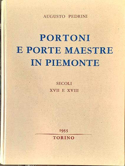 Portoni e porte maestre dei secoli XVII e XVIII in Piemonte / Intaglio e decorazione nei portoni in Piemonte. Secoli XVII-XVIII - Augusto Pedrini - copertina