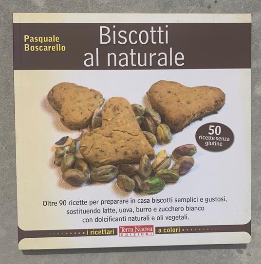 Biscotti al naturale. Oltre 90 ricette per preparare in casa biscotti semplici e gustosi, sostituendo latte, uova, burro e zucchero bianco con dolcificanti naturali e oli vegetali (50 ricette senza glutine) - Pasquale Boscarello - copertina