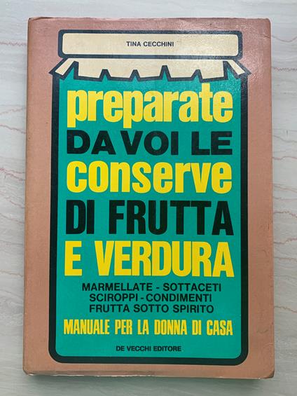 Preparate da voi le conserve di frutta e verdura: marmellate - sottaceti - sciroppi - condimenti - frutta sotto spirito. Manuale per la donna di casa - Tina Cecchini - copertina