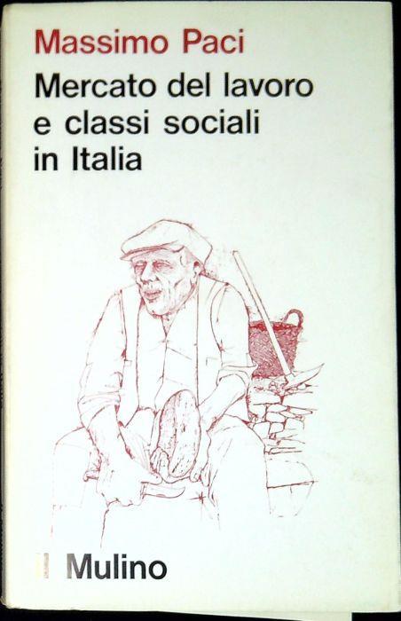Mercato del lavoro e classi sociali in Italia : ricerche sulla composizione del proletariato - Massimo Paci - copertina
