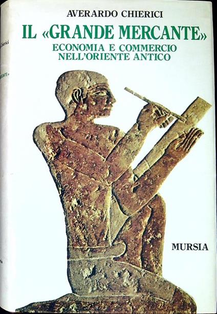 Il grande mercante : economia e commercio nell'Oriente antico - Averardo Chierici - copertina