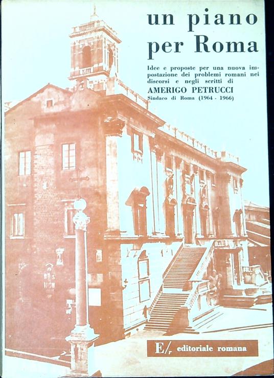 Un piano per Roma : idee e proposte per una nuova impostazione dei problemi romani nei discorsi e negli scritti di Amerigo Petrucci - Amerigo Petrucci - copertina