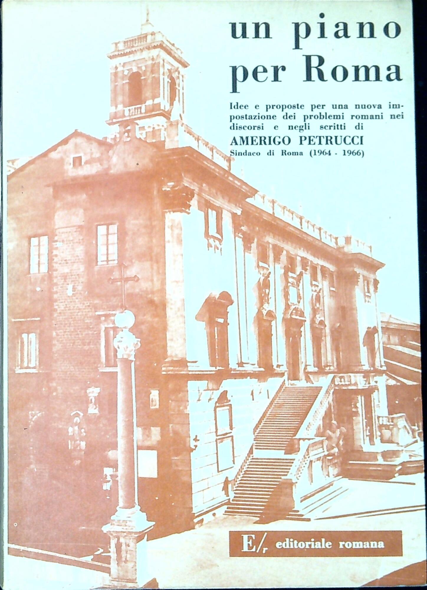 Un piano per Roma : idee e proposte per una nuova impostazione dei problemi romani nei discorsi e negli scritti di Amerigo Petrucci