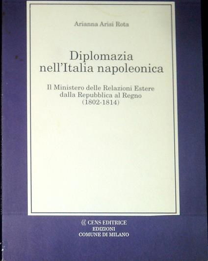 Diplomazia nell'Italia napoleonica : il Ministero delle relazioni estere dalla Repubblica al Regno, 1802-1814 - Arianna Arisi Rota - copertina