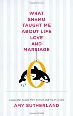 What Shamu Taught Me About Love and Marriage: Lessons for People from Animals and Their Trainers