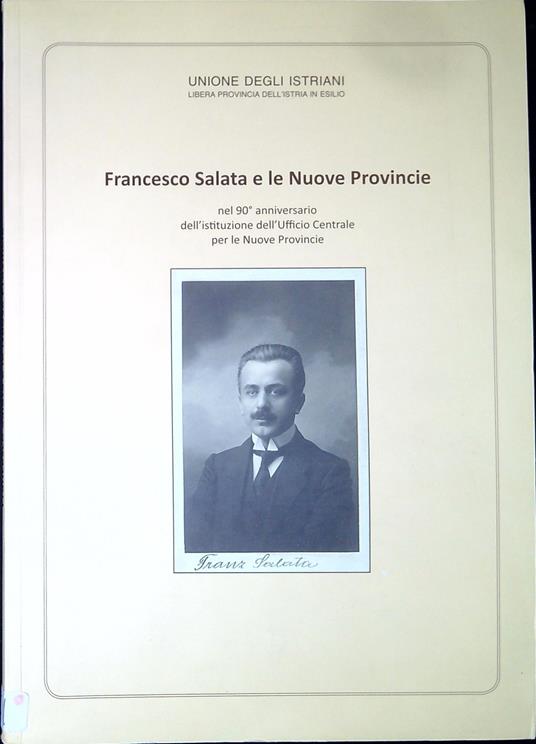 Francesco Salata e le Nuove Provincie : nel 90° anniversario dell'istituzione dell'Ufficio Centrale per le Nuove Provincie : atti del Convegno Nazionale e catalogo della mostra documentaria - copertina