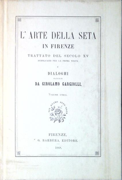 L' arte della seta in Firenze : trattato del secolo XV pubblicato per la prima volta e Dialoghi - Girolamo Gargiolli - copertina