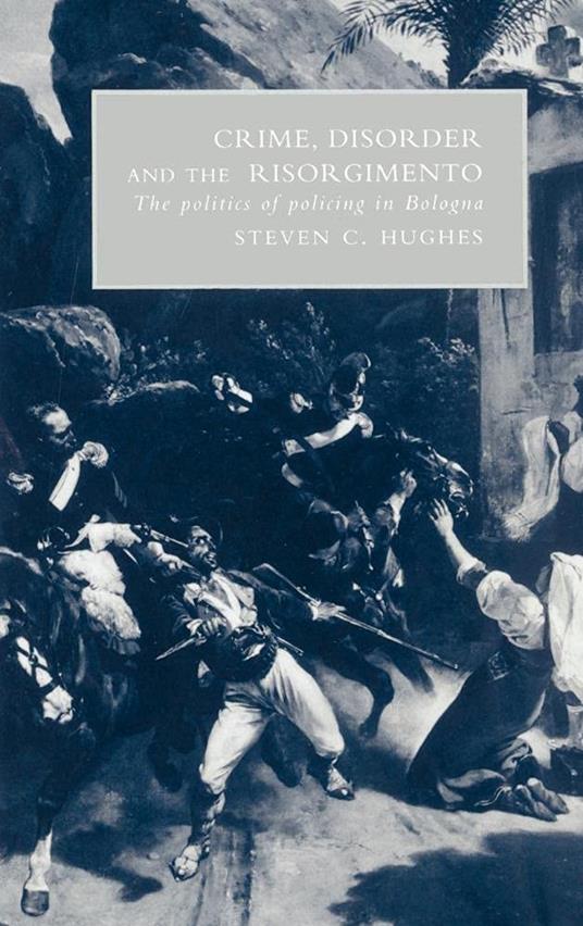 Crime, Disorder, and the Risorgimento: The Politics of Policing in Bologna - copertina