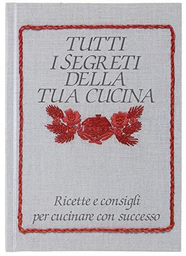 Tutti I Segreti Della Tua Cucina. Ricette E Consigli Per Cucinare Con Successo