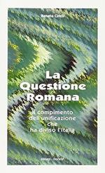 La questione romana. Il compimento dell'unificazione che ha diviso l'Italia