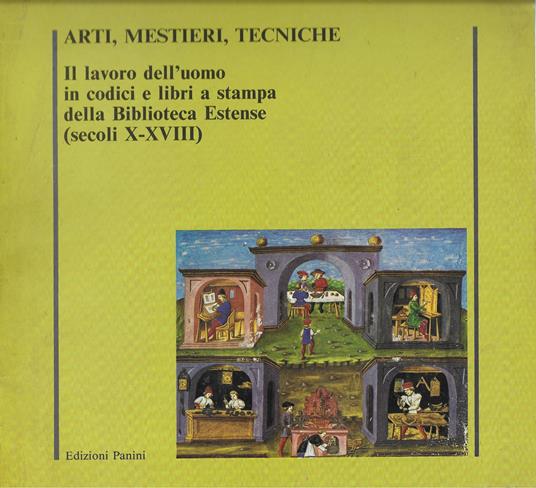 Arti mestieri tecniche: il lavoro dell'uomo in codici e libri a stampa della Biblioteca Estense (secoli X-XVIII) - copertina