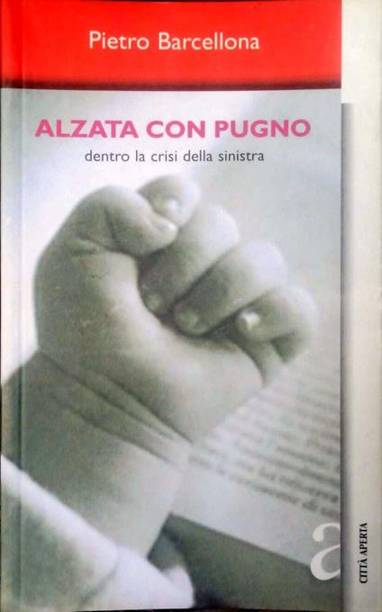 Alzata con pugno. Dentro la crisi della Sinistra - Pietro Barcellona - copertina