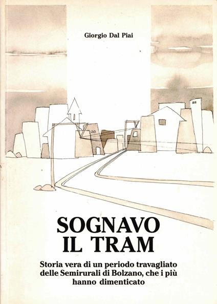 SOGNAVO IL TRAM Storia vera di un periodo travagliato delle Semirurali di Bolzano,che i più hanno dimenticato - Giorgio Dal Piai - copertina