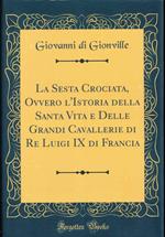 La Sesta Crociata, Ovvero l'Istoria della Santa Vita e Delle Grandi Cavallerie di Re Luigi IX di Francia (Classic Reprint)