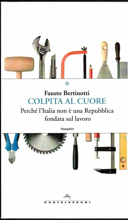 Colpita al cuore: Perché l'Italia non è una Repubblica fondata sul lavoro - Fausto Bertinotti - copertina