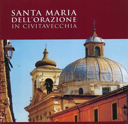 Santa Maria dell'Orazione in Civitavecchia : immagini della Chiesa e della Confraternita dell'Orazione e Morte,in appendice, ristampa del volume: Santa Maria dell'Orazione,indagini intorno a un antico monumento in Civitavecchia - copertina