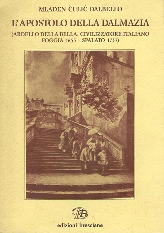 L' apostolo della Dalmazia : (Ardelio Della Bella: civilizzatore italiano, Foggia 1655 - Spalato 1737) - Mladen Culic Dalbello - copertina