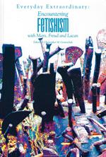 Everyday Extraordinary: Encountering Fetishism With Marx, Freud & Lacan: Encountering Fetishism with Marx, Freud and Lacan