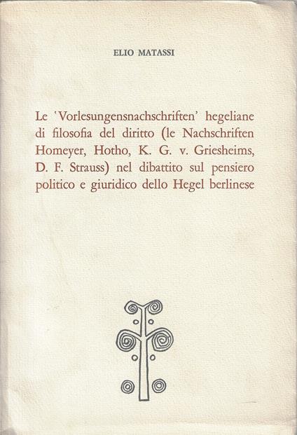 Le 'Vorlesungensnachschriften' hegeliane di filosofia del diritto (le Nachschriften Homeyer, Hotho, K. G. v. Griesheims, D. F. Strauss) nel dibattito sul pensiero politico e giuridico dello Hegel berlinese - Elio Matassi - copertina