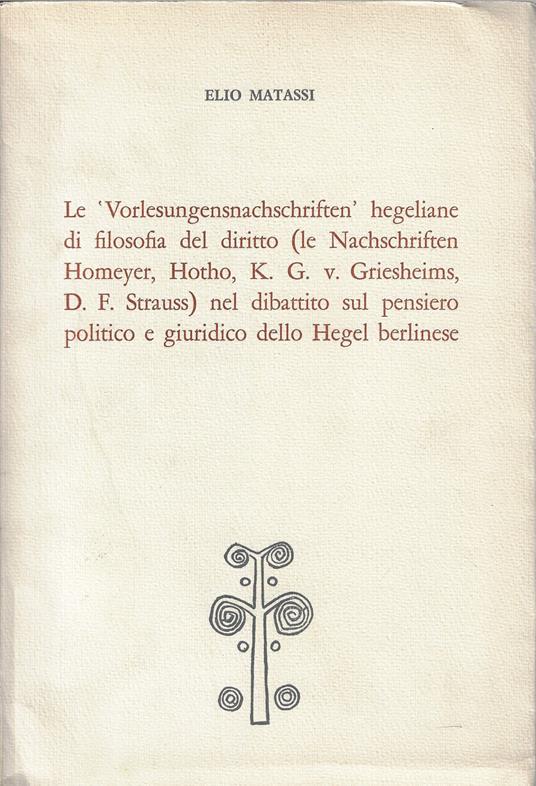 Le 'Vorlesungensnachschriften' hegeliane di filosofia del diritto (le Nachschriften Homeyer, Hotho, K. G. v. Griesheims, D. F. Strauss) nel dibattito sul pensiero politico e giuridico dello Hegel berlinese - Elio Matassi - copertina