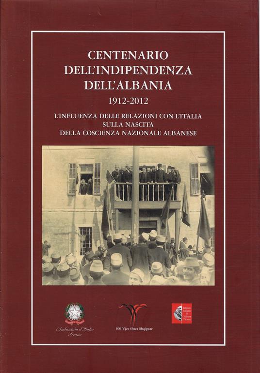 Centenario dell'indipendenza dell'Albania : 1912-2012 : l'influenza delle relazioni con l'Italia sulla nascita della coscienza nazionale albanes - copertina