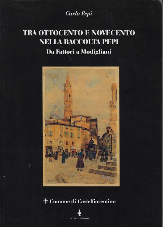 Tra Ottocento e Novecento nella Raccolta Pepi : da Fattori a Modigliani - Carlo Pepi - copertina