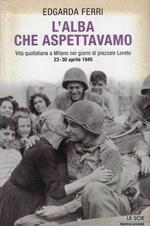 L' alba che aspettavamo. Vita quotidiana a Milano nei giorni di piazzale Loreto 23-30 aprile 1945