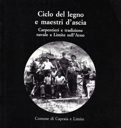 Ciclo del legno e maestri d'ascia : carpentieri e tradizione navale a Limite sull'Arno - copertina