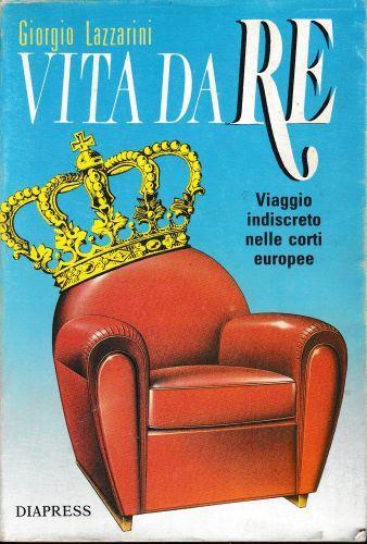 Vita da Re. Viaggio indiscreto nelle corti europee - Giorgio Lazzarini - copertina