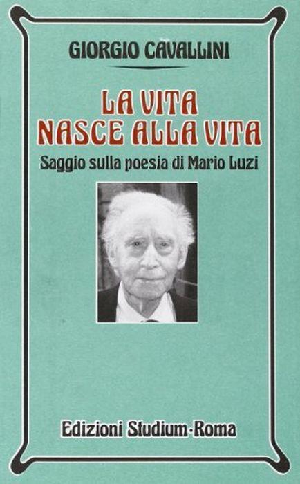 La vita nasce alla vita. Saggio sulla poesia di Mario Luzi - Giorgio Cavallini - copertina