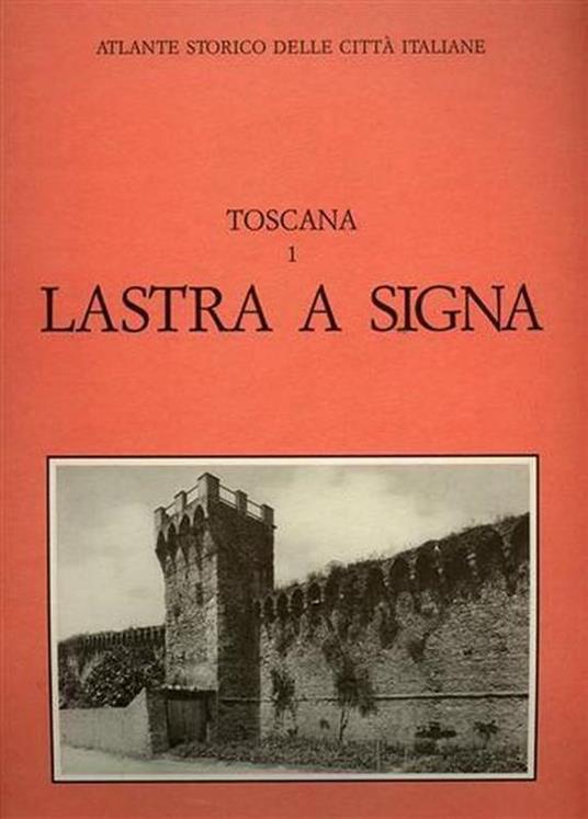 Atlante Storico delle città Italiane. Toscana, vol. 1: LASTRA a SIGNA - Gabriele Corsani - copertina