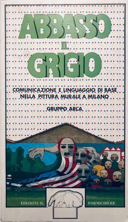 Abbasso il grigio - Comunicazione e linguaggio di base nella pittura murale a Milano - Gruppo Arca - copertina