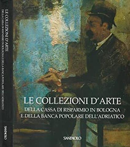 Le collezioni d'arte della Cassa di Risparmio in Bologna e della Banca Popolare dell'Adriatico - Anna Coliva - copertina